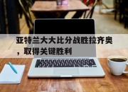 爱游戏平台客服-亚特兰大大比分战胜拉齐奥，取得关键胜利的简单介绍